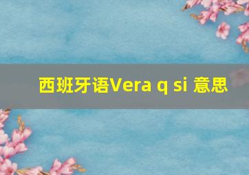 西班牙语Vera q si 意思